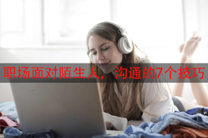 职场面对陌生人,沟通的7个技巧