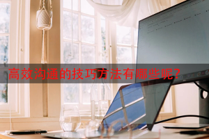 高效沟通的技巧方法有哪些呢？