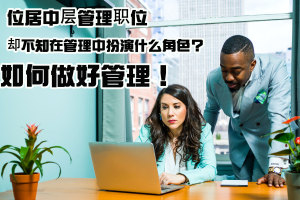 位居中层管理职位，却不知在管理中扮演什么角色？如何做好管理！