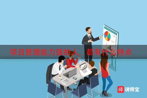 项目管理能力强的人,都有什么特点 项目管理能力强的人,都有什么特点