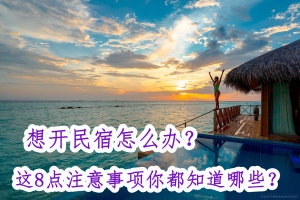 想开民宿怎么办？这8点注意事项你都知道哪些