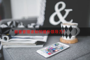 新晋管理者如何提升领导力？