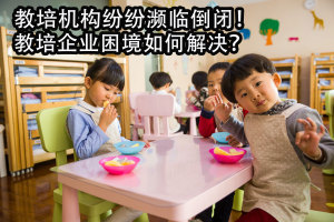 教培机构纷纷濒临倒闭！教培企业困境如何解决？
