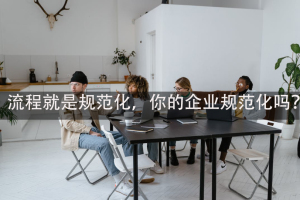 流程就是规范化，你的企业规范化吗？